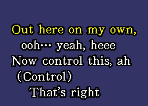 Out here on my own,
oohm yeah, heee

Now control this, ah
(Control)
Thatfs right