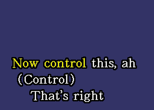 Now control this, ah
(Control)
Thatfs right