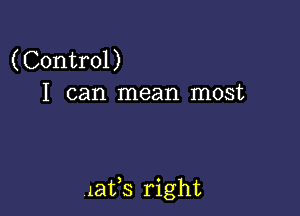 (Control)
I can mean most

latfs right