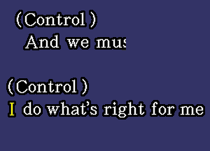 (Control )
And we mm

(Control )
I do whafs right for me