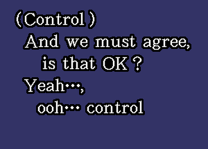 (Control )

And we must agree,
is that OK ?

Yeahm,
oohm control