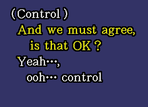 (Control )

And we must agree,
is that OK ?

Yeahm,
oohm control