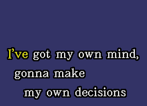 Fve got my own mind,

gonna make

my own decisions