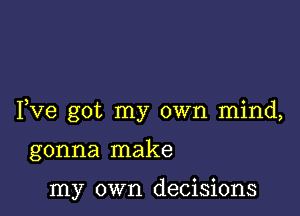 Fve got my own mind,

gonna make

my own decisions