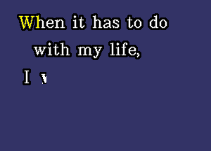 When it has to do
with my life,

I k