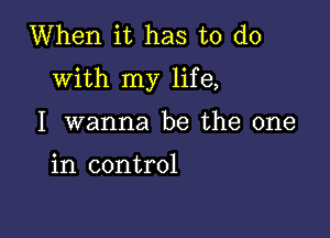 When it has to do
with my life,

I wanna be the one

in control