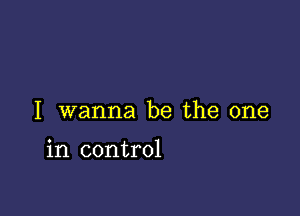 I wanna be the one

in control