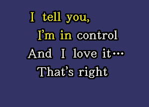 I tell you,

Fm in control
And I love itm
Thafs right