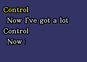 Control

Now I,ve got a lot

Control

Now i