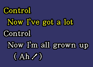 Control
Now I,ve got a lot
Control

Now Fm all grown up
( Ah ! )