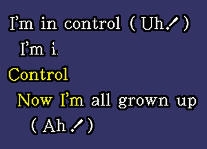 Fm in control ( Uhx')
Fm '1.
Control

Now Fm all grown up
( Ah ! )