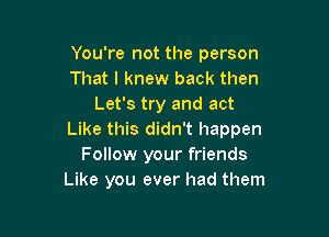 You're not the person
That I knew back then
Let's try and act

Like this didn't happen
Follow your friends
Like you ever had them