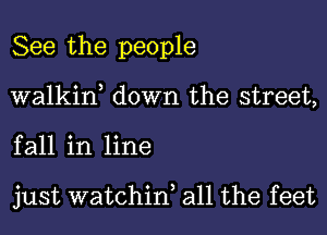 See the people

walkiw down the street,

fall in line

just watchif all the feet