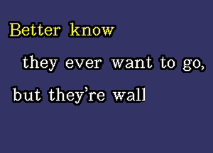 Better know

they ever want to go,

but theyTe wall