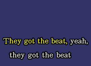 They got the beat, yeah,

they got the beat