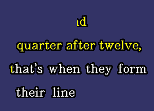 1d

quarter after twelve,

thafs when they form

their line