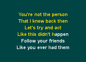 You're not the person
That I knew back then
Let's try and act

Like this didn't happen
Follow your friends
Like you ever had them