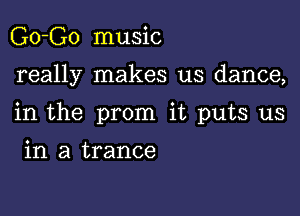 Go-Go music

really makes us dance,

in the prom it puts us

in a trance