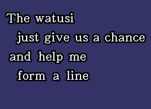 The watusi

just give us a chance

and help me

form a line