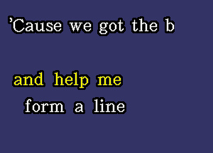 ,Cause we got the b

and help me

form a line