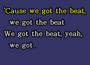 ,Cause we got the beat,

we got the beat
We got the beat, yeah,
we got