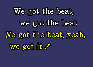 We got the beat,
we got the beat

We got the beat, yeah,
we got it f