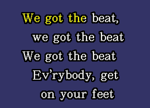 We got the beat,
we got the beat
We got the beat

EVTybody, get

on your f eet