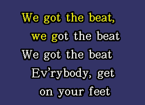 We got the beat,
we got the beat
We got the beat

EVTybody, get

on your f eet