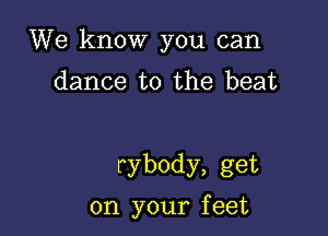 We know you can

dance to the beat

rybody, get

on your f eet