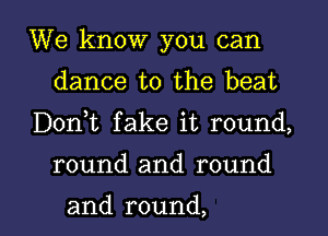 We know you can
dance to the beat

Don,t fake it round,

round and round

and round, I