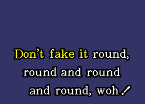 Donk fake it round,

round and round

and round, woh!