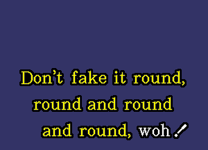 Donk fake it round,

round and round

and round, woh!