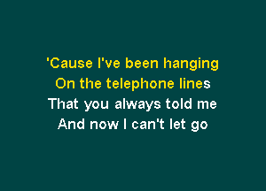 'Cause I've been hanging
0n the telephone lines

That you always told me
And now I can't let go