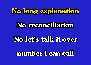 No long explanation
No reconciliation
No let's talk it over

number I can call