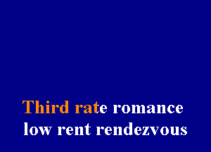 Third rate romance
low rent rendezvous