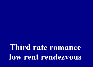 Third rate romance
low rent rendezvous