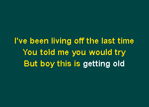 I've been living off the last time
You told me you would try

But boy this is getting old