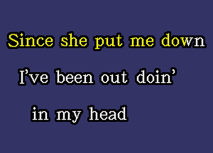 Since she put me down

Fve been out doin

in my head