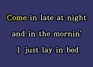 Come in late at night

and in the mornin

I just lay in bed