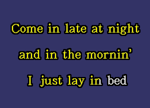 Come in late at night

and in the mornin

I just lay in bed