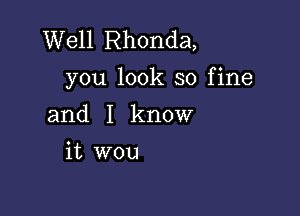 Well Rhonda,
you look so fine

and I know

it wou