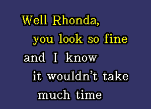 Well Rhonda,
you look so fine

and I know
it woulddt take

much time