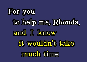 For you

to help me, Rhonda,

and I know
it woulddt take
much time