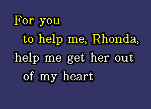 For you
to help me, Rhonda,

help me get her out

of my heart