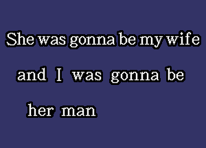 She was gonna be my Wif e

and I was gonna be

her man