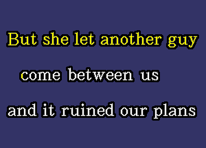 But she let another guy
come between us

and it ruined our plans