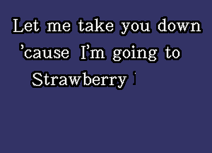 Let me take you down

bause Fm going to

Strawberry