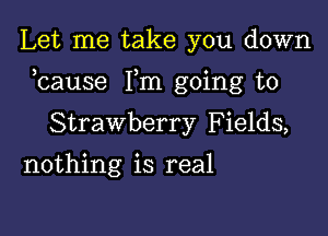 Let me take you down

bause Fm going to

Strawberry Fields,
nothing is real