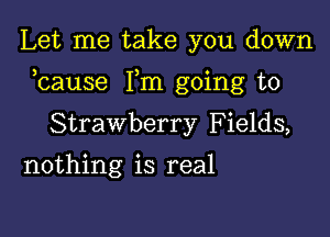 Let me take you down

bause Fm going to

Strawberry Fields,
nothing is real