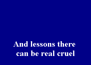 And lessons there
can be real cruel